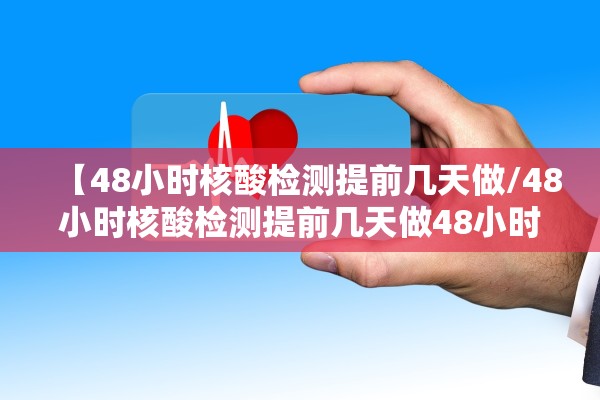【48小时核酸检测提前几天做/48小时核酸检测提前几天做48小时核酸要提前几天去】
