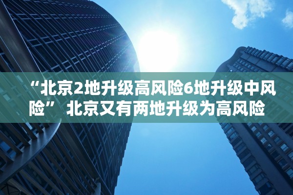 “北京2地升级高风险6地升级中风险” 北京又有两地升级为高风险？