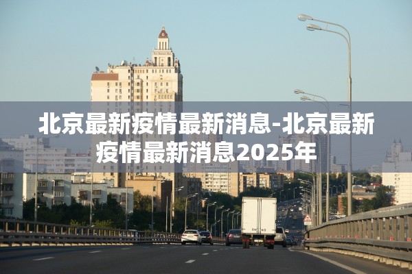 北京最新疫情最新消息-北京最新疫情最新消息2025年