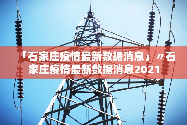「石家庄疫情最新数据消息」〃石家庄疫情最新数据消息2021