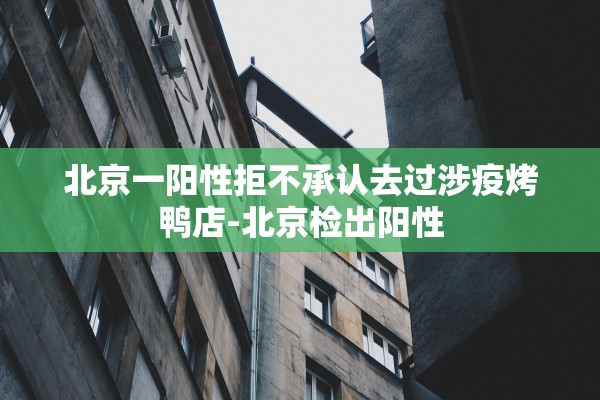 北京一阳性拒不承认去过涉疫烤鸭店-北京检出阳性
