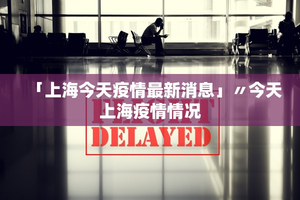 「上海今天疫情最新消息」〃今天上海疫情情况