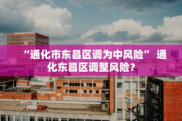 “通化市东昌区调为中风险” 通化东昌区调整风险？