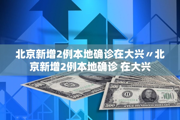 北京新增2例本地确诊在大兴〃北京新增2例本地确诊 在大兴