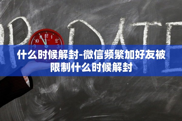什么时候解封-微信频繁加好友被限制什么时候解封