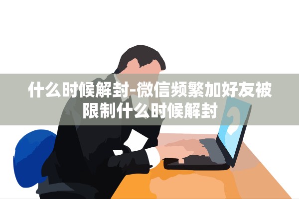 什么时候解封-微信频繁加好友被限制什么时候解封