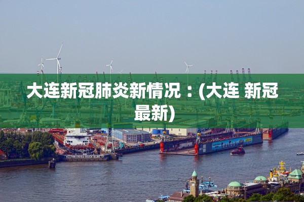大连新冠肺炎新情况︰(大连 新冠 最新)