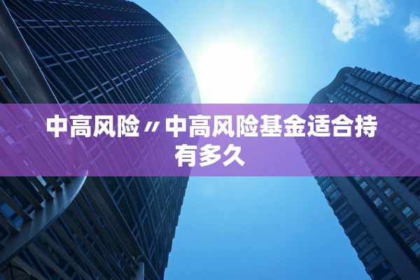 中高风险〃中高风险基金适合持有多久 中高风险〃中高风险基金适合持有多久