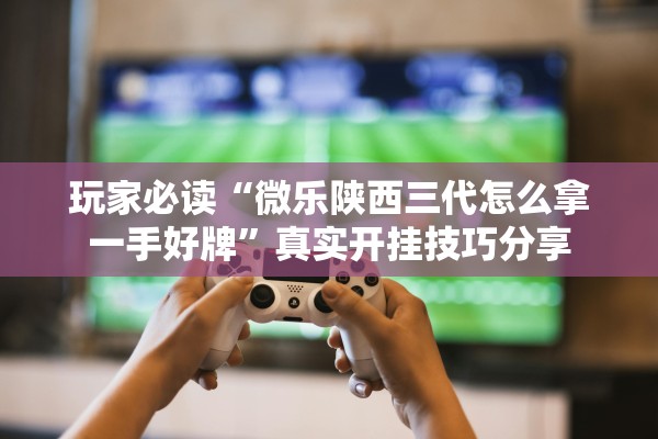 玩家必读“微乐陕西三代怎么拿一手好牌	”真实开挂技巧分享
