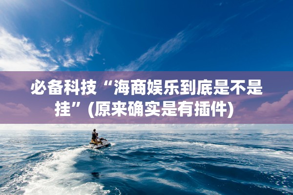 必备科技“海商娱乐到底是不是挂”(原来确实是有插件) 