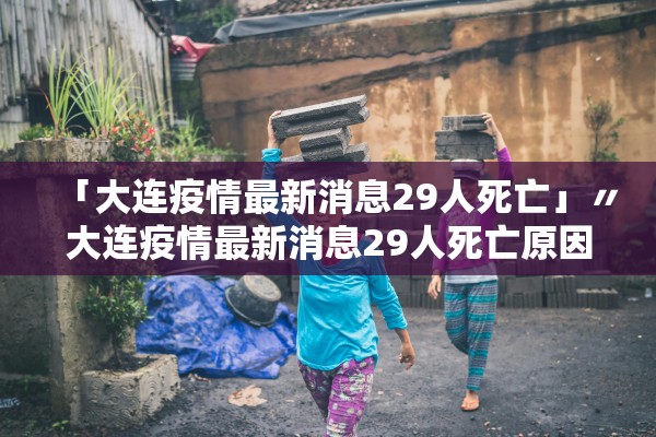 「大连疫情最新消息29人死亡」〃大连疫情最新消息29人死亡原因 「大连疫情最新消息29人死亡」〃大连疫情最新消息29人死亡原因