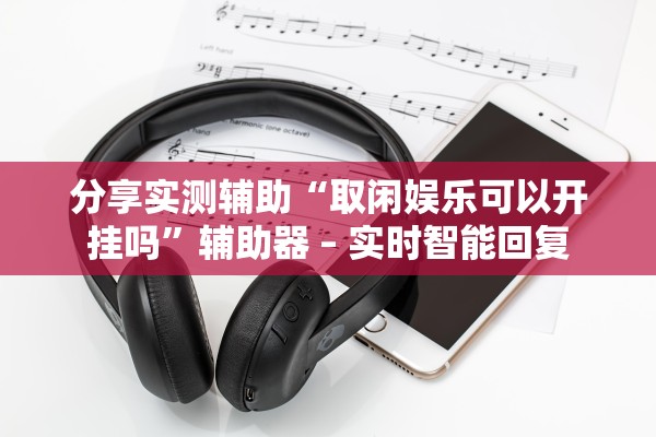 分享实测辅助“取闲娱乐可以开挂吗”辅助器 – 实时智能回复