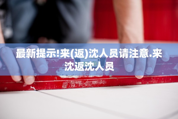 最新提示!来(返)沈人员请注意.来沈返沈人员 最新提示!来(返)沈人员请注意.来沈返沈人员
