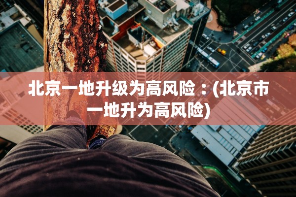 北京一地升级为高风险︰(北京市一地升为高风险)