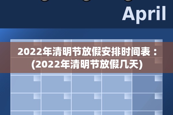 2022年清明节放假安排时间表︰(2022年清明节放假几天)