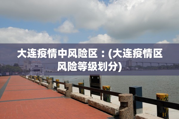 大连疫情中风险区︰(大连疫情区风险等级划分)