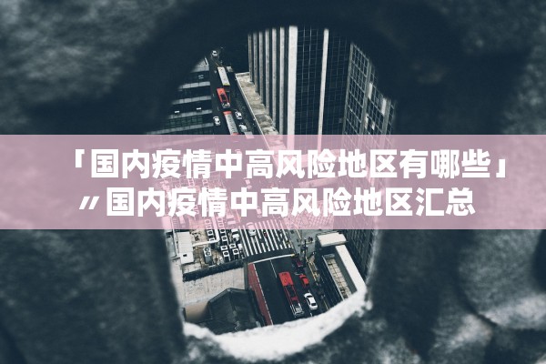「国内疫情中高风险地区有哪些」〃国内疫情中高风险地区汇总