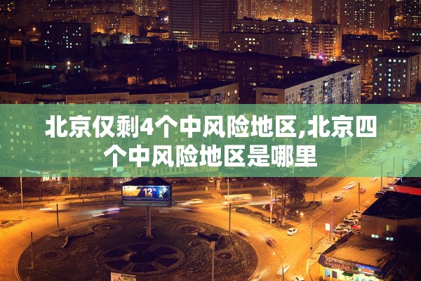 北京仅剩4个中风险地区,北京四个中风险地区是哪里