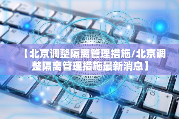 【北京调整隔离管理措施/北京调整隔离管理措施最新消息】 【北京调整隔离管理措施/北京调整隔离管理措施最新消息】