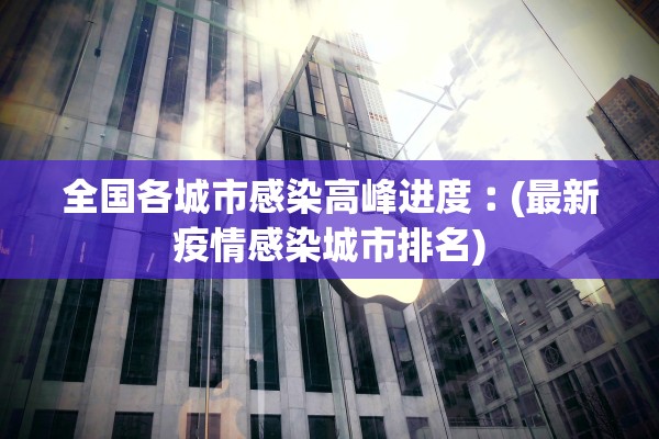 全国各城市感染高峰进度︰(最新疫情感染城市排名)