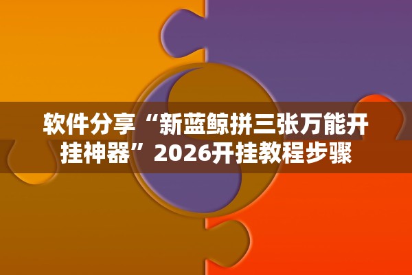 软件分享“新蓝鲸拼三张万能开挂神器”2026开挂教程步骤