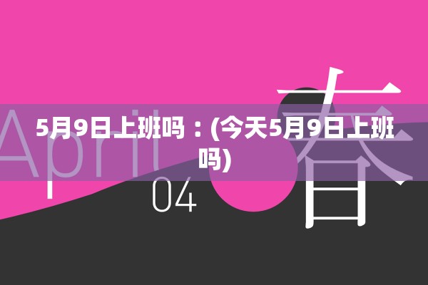 5月9日上班吗︰(今天5月9日上班吗)