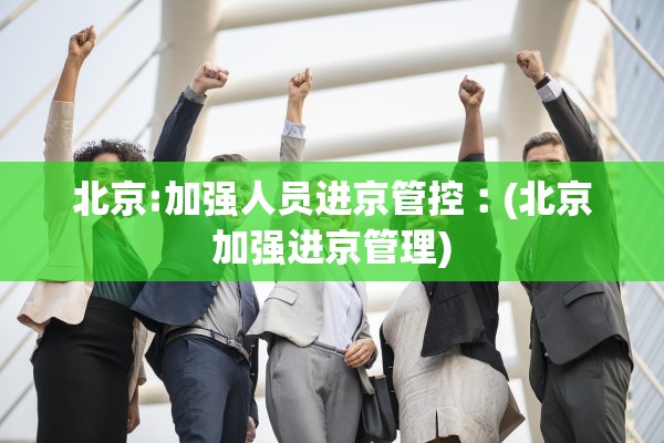 北京:加强人员进京管控︰(北京加强进京管理)
