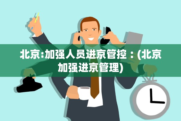 北京:加强人员进京管控︰(北京加强进京管理)
