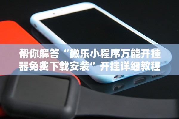 帮你解答“微乐小程序万能开挂器免费下载安装”开挂详细教程