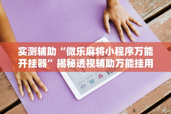 实测辅助“微乐麻将小程序万能开挂器”揭秘透视辅助万能挂用法