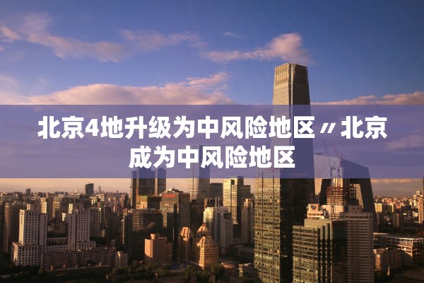 北京4地升级为中风险地区〃北京成为中风险地区