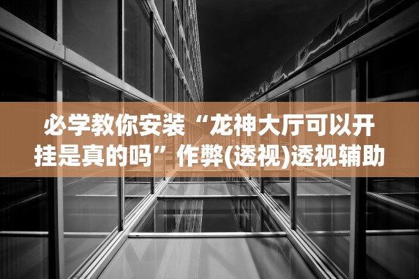 必学教你安装“龙神大厅可以开挂是真的吗”作弊(透视)透视辅助 