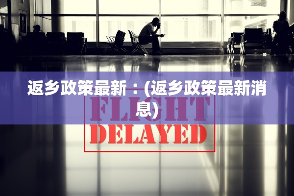 返乡政策最新︰(返乡政策最新消息)
