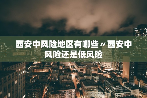 西安中风险地区有哪些〃西安中风险还是低风险 西安中风险地区有哪些〃西安中风险还是低风险