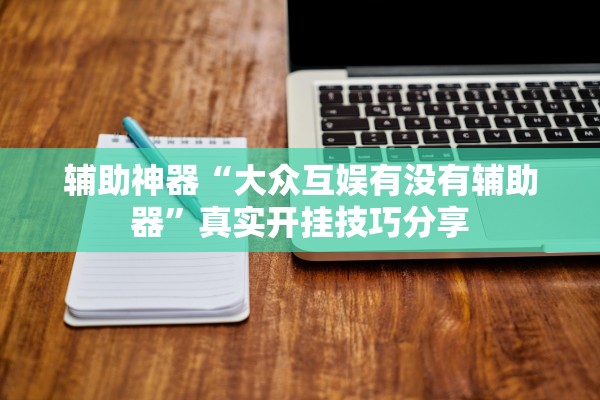 辅助神器“大众互娱有没有辅助器	”真实开挂技巧分享