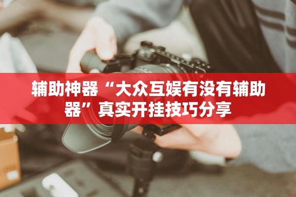 辅助神器“大众互娱有没有辅助器”真实开挂技巧分享