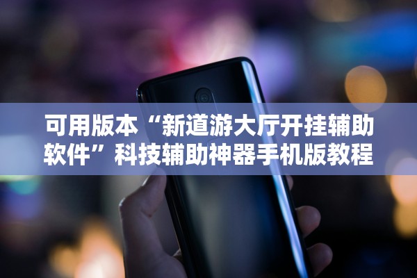 可用版本“新道游大厅开挂辅助软件”科技辅助神器手机版教程