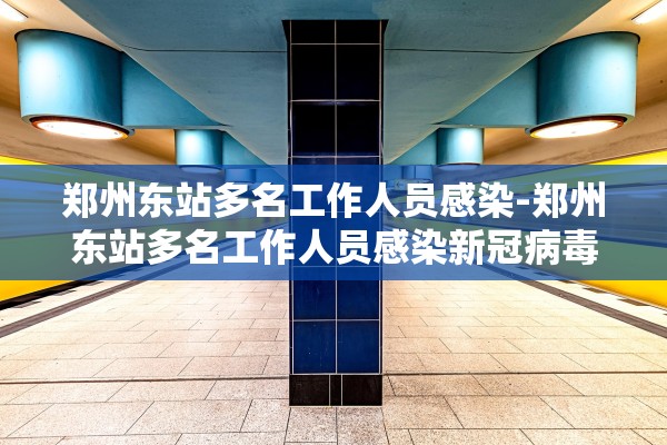 郑州东站多名工作人员感染-郑州东站多名工作人员感染新冠病毒 郑州东站多名工作人员感染-郑州东站多名工作人员感染新冠病毒