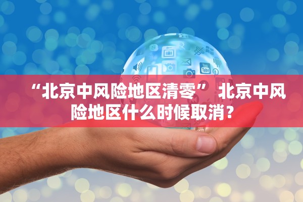 “北京中风险地区清零” 北京中风险地区什么时候取消？