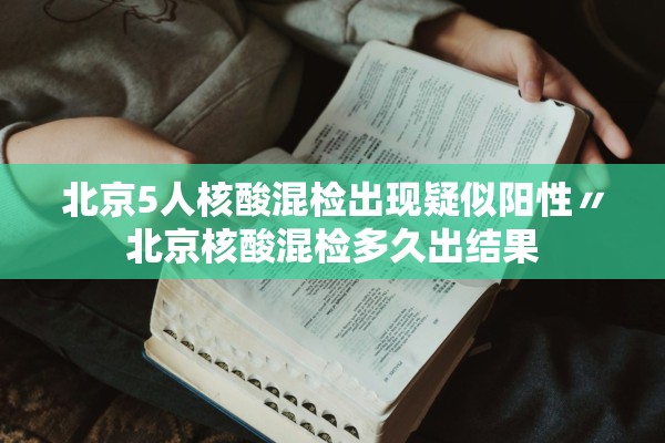 北京5人核酸混检出现疑似阳性〃北京核酸混检多久出结果
