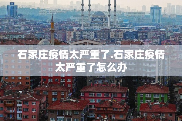 石家庄疫情太严重了.石家庄疫情太严重了怎么办