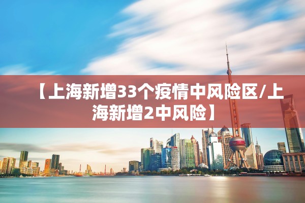 【上海新增33个疫情中风险区/上海新增2中风险】