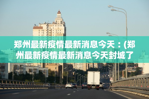 郑州最新疫情最新消息今天︰(郑州最新疫情最新消息今天封城了)