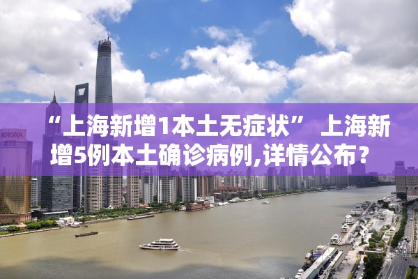“上海新增1本土无症状” 上海新增5例本土确诊病例,详情公布？