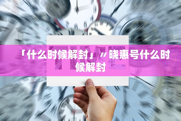 「什么时候解封」〃晓惠号什么时候解封