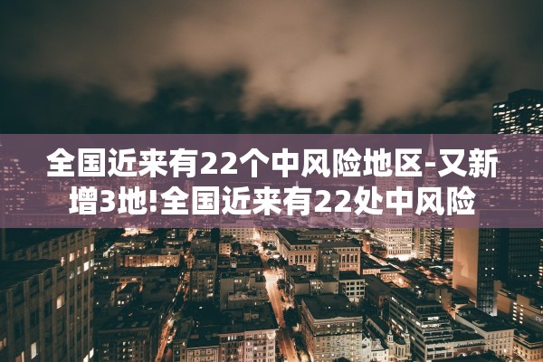 全国近来有22个中风险地区-又新增3地!全国近来有22处中风险