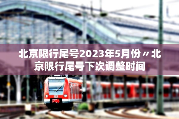 北京限行尾号2023年5月份〃北京限行尾号下次调整时间