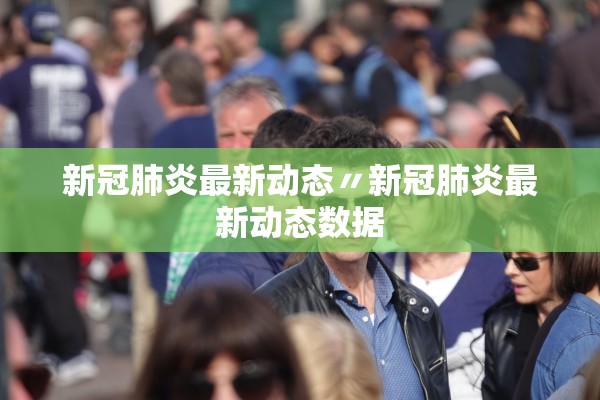 新冠肺炎最新动态〃新冠肺炎最新动态数据