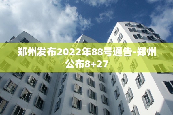 郑州发布2022年88号通告-郑州公布8+27