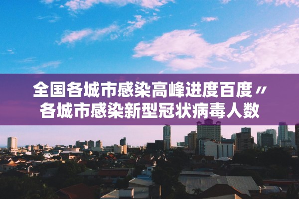 全国各城市感染高峰进度百度〃各城市感染新型冠状病毒人数